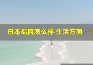 日本福冈怎么样 生活方面